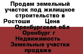 Продам земельный участок под жилищное строительство в Ростоши - 1 › Цена ­ 300 000 - Оренбургская обл., Оренбург г. Недвижимость » Земельные участки продажа   